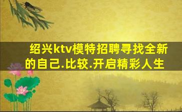 绍兴ktv模特招聘寻找全新的自己.比较.开启精彩人生